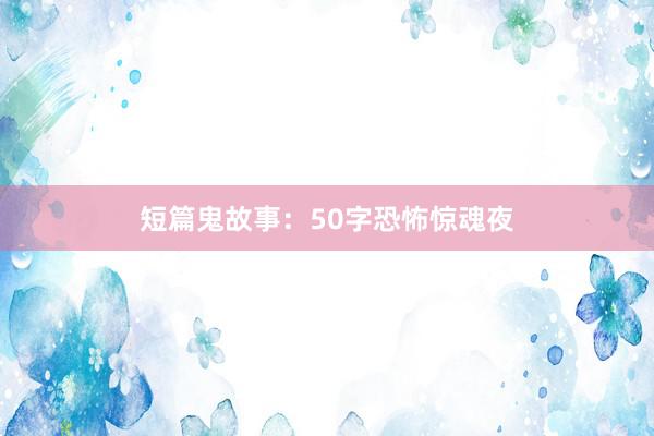 短篇鬼故事：50字恐怖惊魂夜