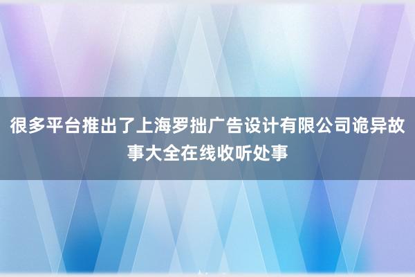 很多平台推出了上海罗拙广告设计有限公司诡异故事大全在线收听处事