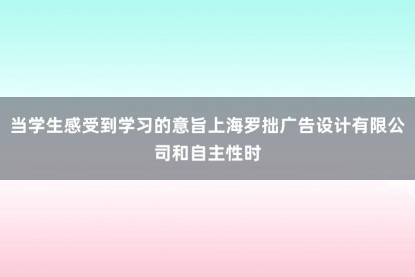 当学生感受到学习的意旨上海罗拙广告设计有限公司和自主性时
