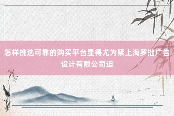 怎样挑选可靠的购买平台显得尤为紧上海罗拙广告设计有限公司迫
