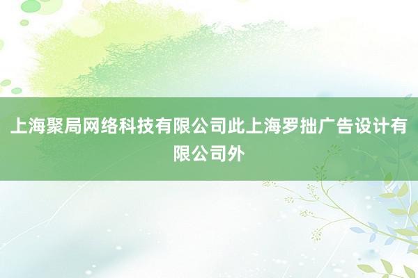 上海聚局网络科技有限公司此上海罗拙广告设计有限公司外