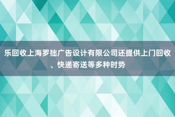 乐回收上海罗拙广告设计有限公司还提供上门回收、快递寄送等多种时势