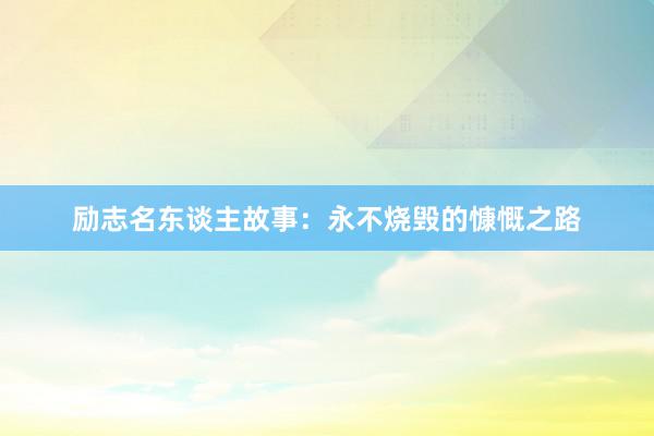 励志名东谈主故事：永不烧毁的慷慨之路