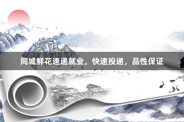 同城鲜花速递就业，快速投递，品性保证