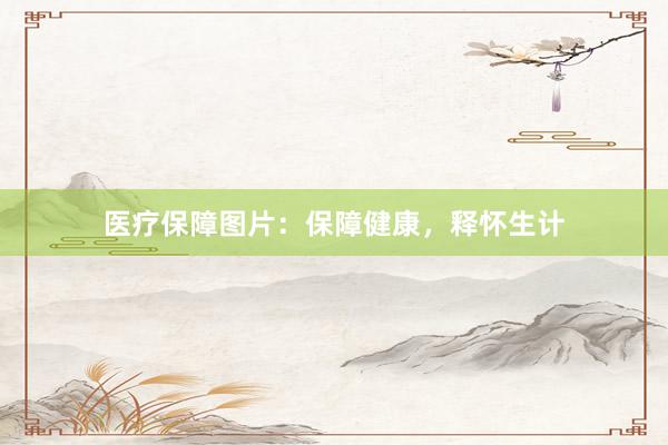 医疗保障图片：保障健康，释怀生计